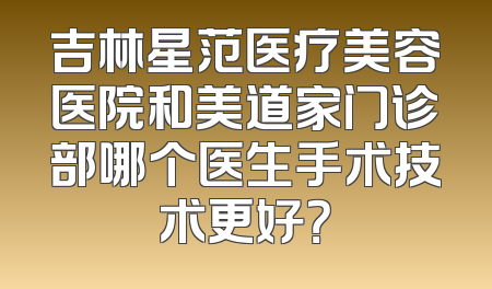 吉林星范医疗美容医院和美道家门诊部哪个医生手术技术更好？