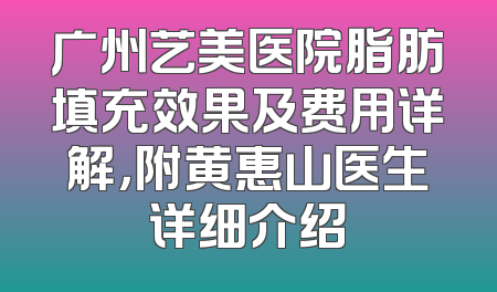 广州艺美医院脂肪填充效果及费用详解，附黄惠山医生详细介绍