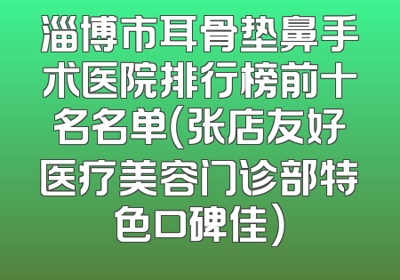 淄博市耳骨垫鼻手术医院排行榜前十名名单（张店友好医疗美容门诊部特色口碑佳）