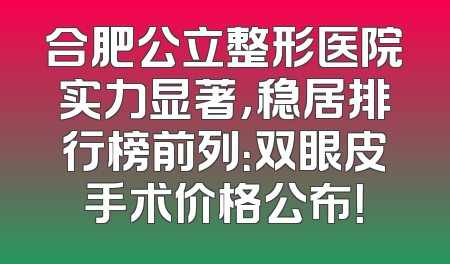 合肥公立整形医院实力显著，稳居排行榜前列：双眼皮手术价格公布！