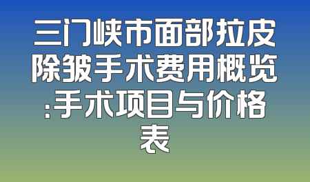 三门峡市面部拉皮除皱手术费用概览：手术项目与价格表