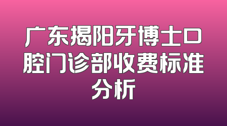 广东揭阳牙博士口腔门诊部收费标准分析