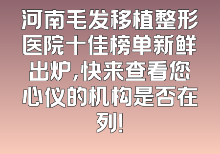 河南毛发移植整形医院十佳榜单新鲜出炉，快来查看您心仪的机构是否在列！
