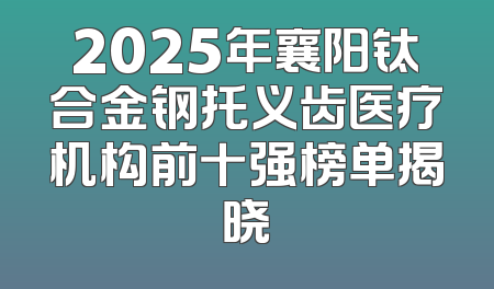 2025年襄阳钛合金钢托义齿医疗机构前十强榜单揭晓