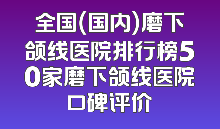 全国（国内）磨下颌线医院排行榜50家磨下颌线医院口碑评价