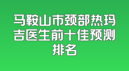 马鞍山市颈部热玛吉医生前十佳预测排名