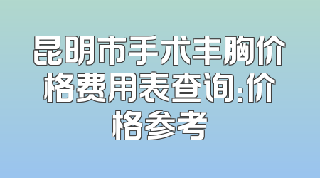 昆明市手术丰胸价格费用表查询：价格参考