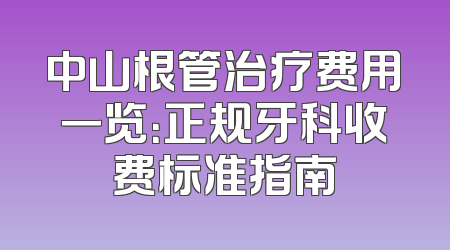中山根管治疗费用一览：正规牙科收费标准指南
