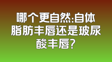哪个更自然：自体脂肪丰唇还是玻尿酸丰唇？