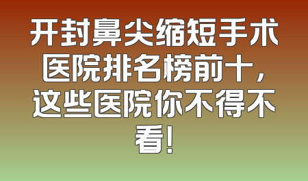 开封鼻尖缩短手术医院排名榜前十，这些医院你不得不看！