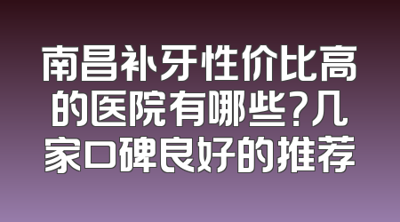 南昌补牙性价比高的医院有哪些？几家口碑良好的推荐