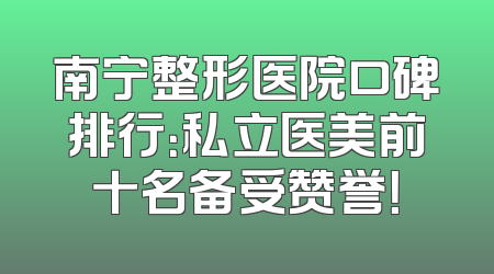 南宁整形医院口碑排行：私立医美前十名备受赞誉！