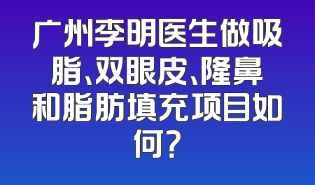 广州李明医生做吸脂、双眼皮、隆鼻和脂肪填充项目如何？