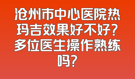 沧州市中心医院热玛吉效果好不好？多位医生操作熟练吗？