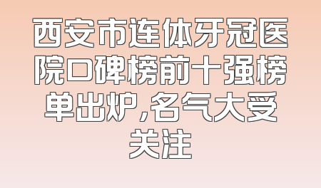 西安市连体牙冠医院口碑榜前十强榜单出炉，名气大受关注