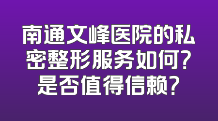 南通文峰医院的私密整形服务如何？是否值得信赖？