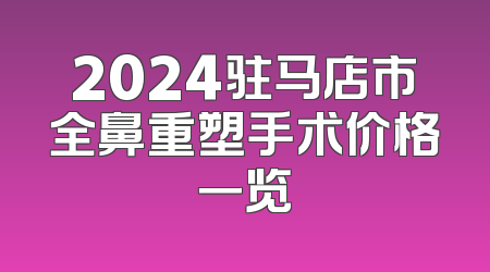 2024驻马店市全鼻重塑手术价格一览