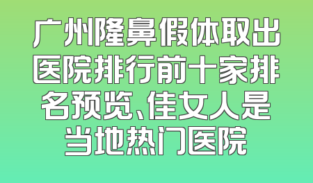广州隆鼻假体取出医院排行前十家排名预览、佳女人是当地热门医院