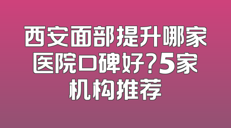 西安面部提升哪家医院口碑好？5家机构推荐