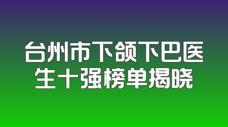 台州市下颌下巴医生十强榜单揭晓