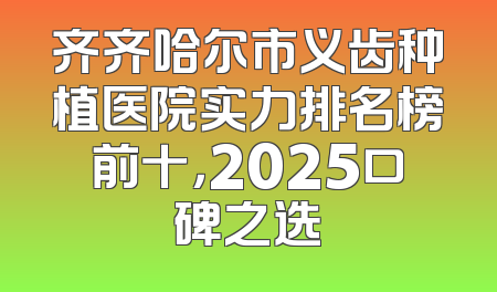 齐齐哈尔市义齿种植医院实力排名榜前十，2025口碑之选