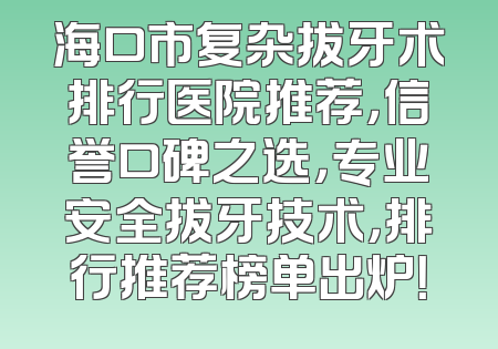 海口市复杂拔牙术排行医院推荐，信誉口碑之选，专业安全拔牙技术，排行推荐榜单出炉！