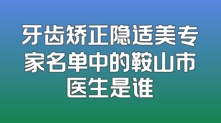 牙齿矫正隐适美专家名单中的鞍山市医生是谁