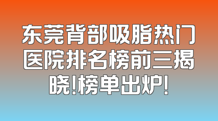 东莞背部吸脂热门医院排名榜前三揭晓！榜单出炉！