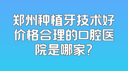 郑州种植牙技术好价格合理的口腔医院是哪家？