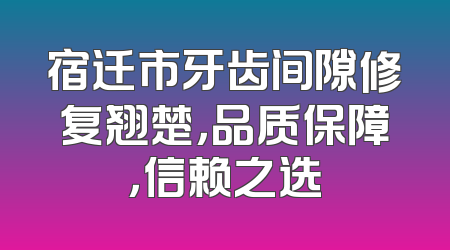宿迁市牙齿间隙修复翘楚，品质保障，信赖之选
