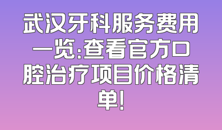 武汉牙科服务费用一览：查看官方口腔治疗项目价格清单！