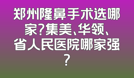 郑州隆鼻手术选哪家？集美、华领、省人民医院哪家强？