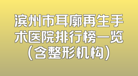 滨州市耳廓再生手术医院排行榜一览（含整形机构）