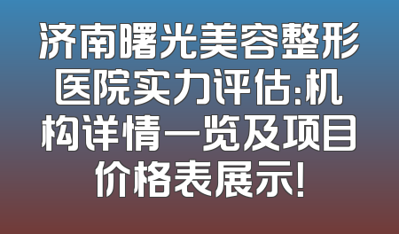 济南曙光美容整形医院实力评估：机构详情一览及项目价格表展示！