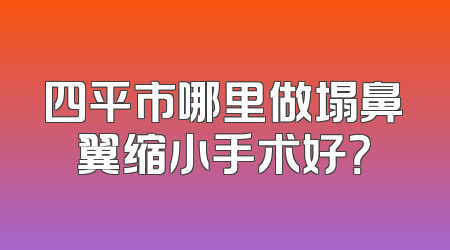 四平市哪里做塌鼻翼缩小手术好？