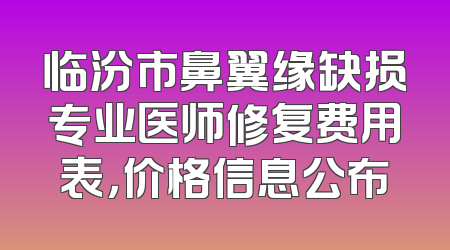 临汾市鼻翼缘缺损专业医师修复费用表，价格信息公布