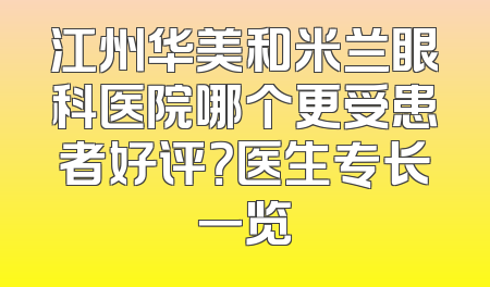 江州华美和米兰眼科医院哪个更受患者好评？医生专长一览
