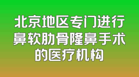 北京地区专门进行鼻软肋骨隆鼻手术的医疗机构