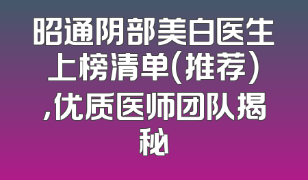 昭通阴部美白医生上榜清单（推荐），优质医师团队揭秘