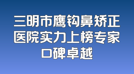 三明市鹰钩鼻矫正医院实力上榜专家口碑卓越