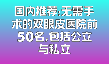 国内推荐：无需手术的双眼皮医院前50名，包括公立与私立