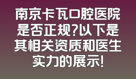 南京卡瓦口腔医院是否正规？以下是其相关资质和医生实力的展示！