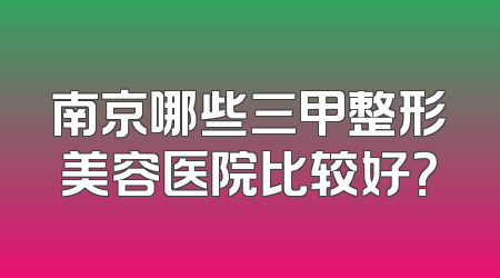 南京哪些三甲整形美容医院比较好？
