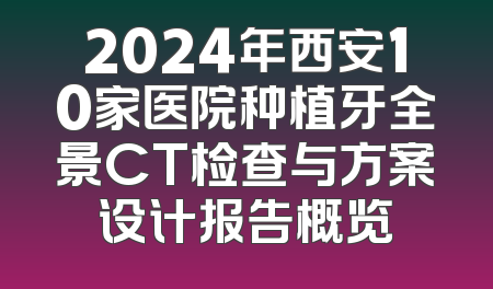 2024年西安10家医院种植牙全景CT检查与方案设计报告概览