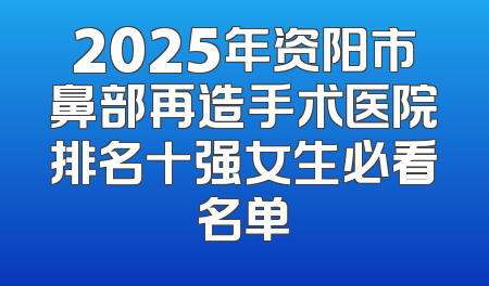 2025年资阳市鼻部再造手术医院排名十强女生必看名单