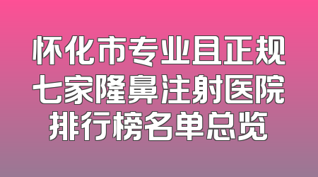 怀化市专业且正规七家隆鼻注射医院排行榜名单总览