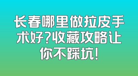 长春哪里做拉皮手术好？收藏攻略让你不踩坑！