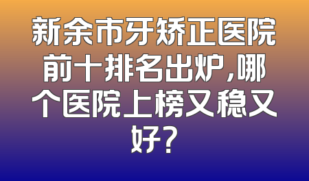 新余市牙矫正医院前十排名出炉，哪个医院上榜又稳又好？