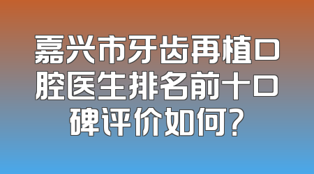 嘉兴市牙齿再植口腔医生排名前十口碑评价如何？