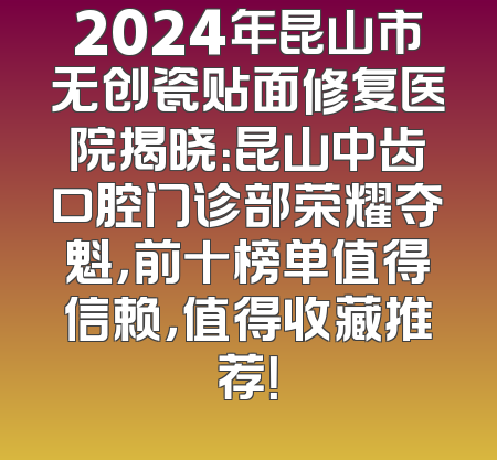 2024年昆山市无创瓷贴面修复医院揭晓：昆山中齿口腔门诊部荣耀夺魁，前十榜单值得信赖，值得收藏推荐！